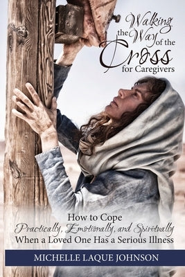 Walking the Way of the Cross for Caregivers: How To Cope Practically, Emotionally, and Spiritually When Your Loved One Is Seriously Ill by Laque Johnson, Michelle