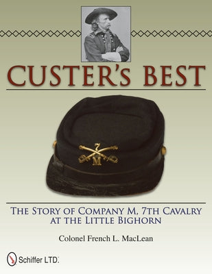 Custer's Best: The Story of Company M, 7th Cavalry at the Little Bighorn: The Story of Company M, 7th Cavalry at the Little Bighorn by MacLean, Colonel French L.