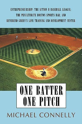 One Batter One Pitch: Entrepreneurship; The Action B Baseball League; The Penultimate Boston Sports Bar; And Reverend Green's Life Training by Connelly, Michael P.