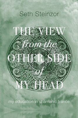 The View from the Other Side of My Head: My Education in Shamanic Trance by Steinzor, Seth