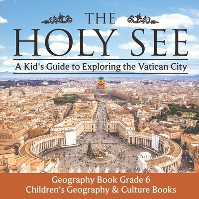 The Holy See: A Kid's Guide to Exploring the Vatican City - Geography Book Grade 6 Children's Geography & Culture Books by Baby Professor