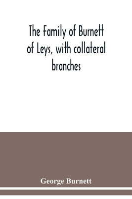 The family of Burnett of Leys, with collateral branches: from the mss. of the late George Burnett by Burnett, George