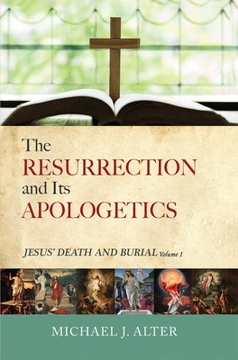 The Resurrection and Its Apologetics: Jesus' Death and Burial, Volume One by Alter, Michael J.