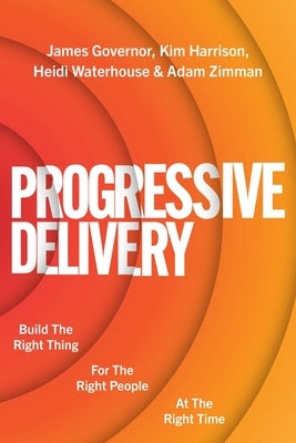Progressive Delivery: Build the Right Thing for the Right People at the Right Time by Governor, James