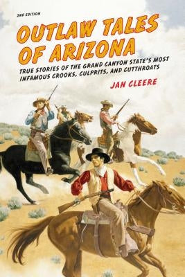 Outlaw Tales of Arizona: True Stories Of The Grand Canyon State's Most Infamous Crooks, Culprits, And Cutthroats by Cleere, Jan