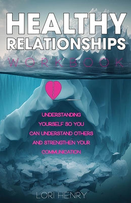 The Healthy Relationships Workbook: Understanding Yourself So You Can Understand Others and Strengthen Your Communication by Henry, Lori