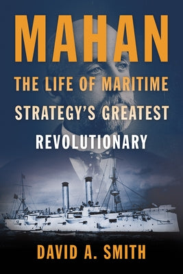Mahan: The Life of Maritime Strategy's Greatest Revolutionary by Smith, David A.