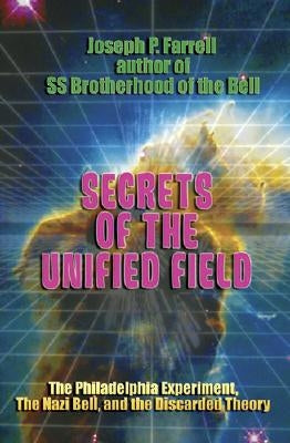 Secrets of the Unified Field: The Philadelphia Experiment, the Nazi Bell, and the Discarded Theory by Farrell, Joseph P.