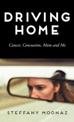 Driving Home: Cancer, Concussion, Mom and Me by Moonaz, Steffany