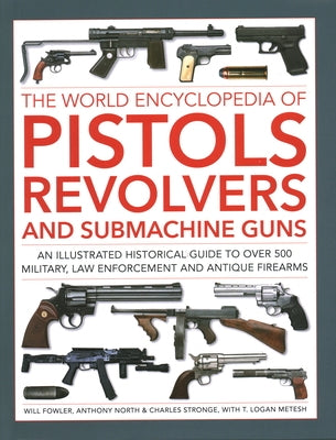 The World Encyclopedia of Pistols, Revolvers and Submachine Guns: An Illustrated Historical Guide to Over 500 Military, Law Enforcement and Antique Fi by Fowler, Will