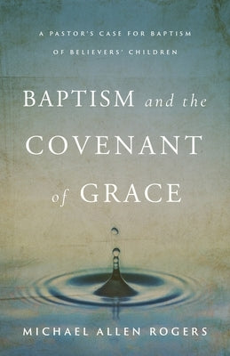 Baptism and the Covenant of Grace by Rogers, Michael Allen