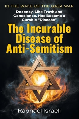 The Incurable Disease of Anti-Semitism: In the Wake of the Gaza War, Decency, Like Truth and Conscience, Has Become a Curable Disease by Israeli, Raphael