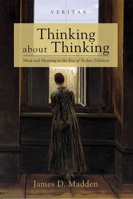 Thinking about Thinking: Mind and Meaning in the Era of Techno-Nihilism by Madden, James D.