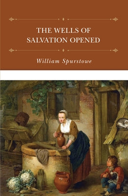 The Wells of Salvation Opened: A Treatise Discovering the Nature, Preciousness, Usefulness of Gospel Promises, and Rules for the Right Application of by Spurstowe, William