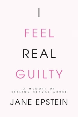 I Feel Real Guilty: A Memoir of Sibling Sexual Abuse by Epstein, Jane