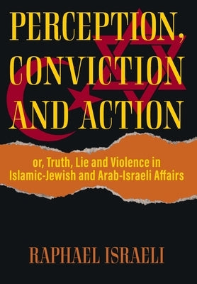 Perception, Conviction and Action: or, Truth, Lie and Violence in Islamic-Jewish and Arab-Israeli Affairs by Israeli, Raphael