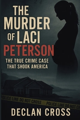 The Murder of Laci Peterson: The True Crime Case That Shook America by Cross, Declan