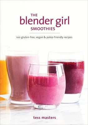 The Blender Girl Smoothies: 100 Gluten-Free, Vegan, and Paleo-Friendly Recipes by Masters, Tess