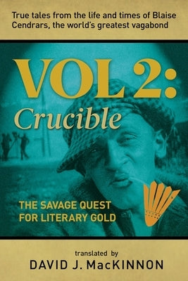 True Tales from the Life and Times of Blaise Cendrars, the World's Greatest Vagabond: The Crucible: The Savage Quest for Literary Gold Volume 2 by MacKinnon, David