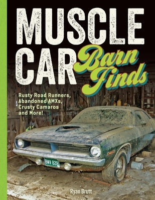 Muscle Car Barn Finds: Rusty Road Runners, Abandoned Amxs, Crusty Camaros and More! by Brutt, Ryan