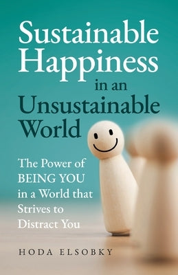 Sustainable Happiness in an Unsustainable World: The Power of Being You in a World that Strives to Distract You by Elsobky, Hoda