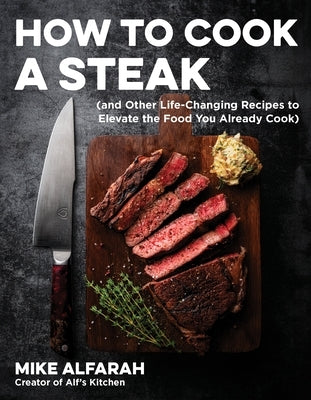 How to Cook a Steak: (And Other Life-Changing Recipes to Elevate the Food You Already Cook) by Alfarah, Mike