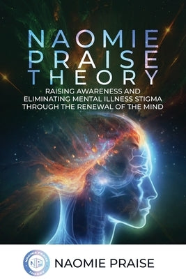 Naomie Praise Theory: Raising Awareness and Eliminating Mental Illness Stigma Through the Renewal of the Mind by Praise, Naomie