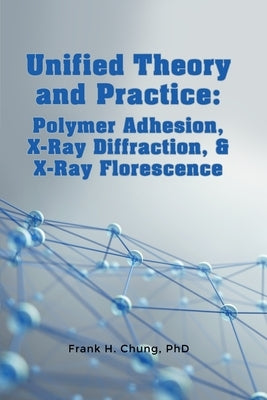 Unified Theory and Practice: Polymer Adhesion, X-Ray Diffraction, and X-Ray Florescence by Chung, Frank H.