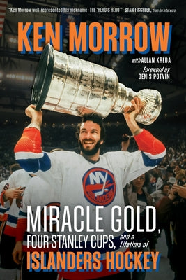 Ken Morrow: Miracle Gold, Four Stanley Cups, and a Lifetime of Islanders Hockey by Morrow, Ken