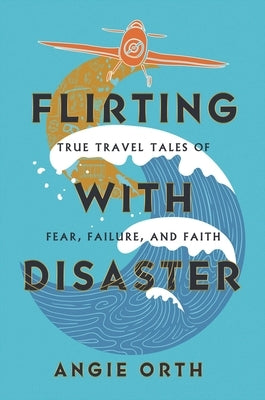 Flirting with Disaster: True Travel Tales of Fear, Failure, and Faith by Orth, Angie