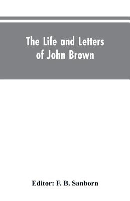 The life and letters of John Brown, liberator of Kansas, and martyr of Virginia by Editor Sanborn, F. B.