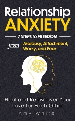 Relationship Anxiety: 7 Steps to Freedom from Jealousy, Attachment, Worry, and Fear - Heal and Rediscover Your Love for Each Other by White, Amy