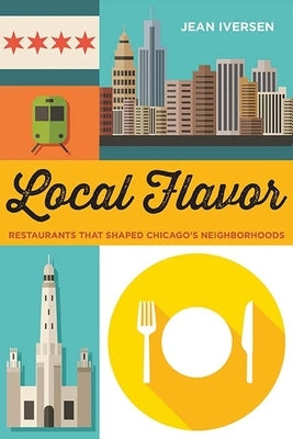 Local Flavor: Restaurants That Shaped Chicago's Neighborhoods by Iversen, Jean