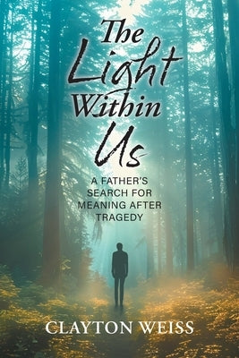 The Light Within Us: A Father's Search for Meaning After Tragedy by Weiss, Clayton