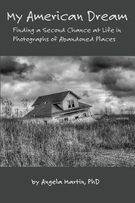 My American Dream: Finding a Second Chance at Life in Photographs of Abandoned Places by Martin, Angela