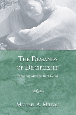 The Demands of Discipleship: Expository Messages from Daniel by Milton, Michael A.