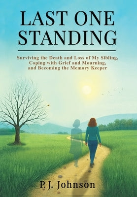 Last One Standing: Surviving the Death and Loss of My Sibling, Coping with Grief and Mourning, and Becoming the Memory Keeper by Johnson, P. J.