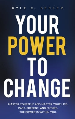 Your Power to Change: Master yourself and master your life. Past, present, and future. The power is within you. by Becker, Kyle C.