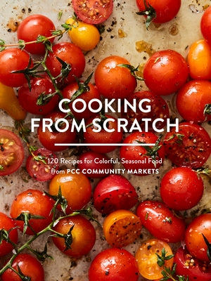 Cooking from Scratch: 120 Recipes for Colorful, Seasonal Food from Pcc Community Markets by Pcc Community Markets