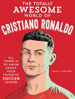 The Totally Awesome World of Cristiano Ronaldo: Learn All There Is to Know about Your Favorite Soccer Legend by Fischer, Neal E.