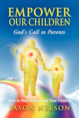Empower Our Children: God's Call to Parents, How to Heal Yourself and Your Children by Nelson, Jason