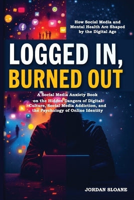 Logged In, Burned Out: A Social Media Anxiety Book on the Hidden Dangers of Digital Culture, Social Media Addiction, and the Psychology of Online Iden by Sloane, Jordan