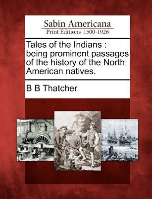 Tales of the Indians: Being Prominent Passages of the History of the North American Natives. by Thatcher, B. B.