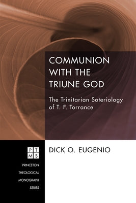 Communion with the Triune God: The Trinitarian Soteriology of T. F. Torrance by Eugenio, Dick O.