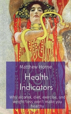 Health Indicators: Why alcohol, diet, exercise, and weight loss won't make you healthy by Horne, Matthew