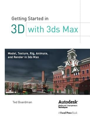 Getting Started in 3D with 3ds Max: Model, Texture, Rig, Animate, and Render in 3ds Max by Boardman, Ted