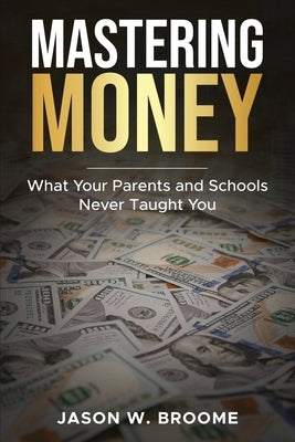Mastering Money: What Your Parents and Schools Never Taught You by Broome, Jason