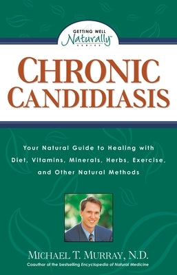 Chronic Candidiasis: Your Natural Guide to Healing with Diet, Vitamins, Minerals, Herbs, Exercise, and Other Natural Methods by Murray, Michael T.
