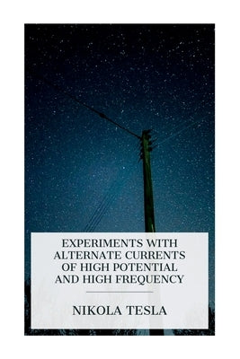Experiments with Alternate Currents of High Potential and High Frequency: A Lecture Delivered before the Institution of Electrical Engineers, London by Tesla, Nikola