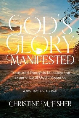 God's Glory Manifested: Treasured Thoughts to Inspire the Experience of God's Presence by Fisher, Christine M.